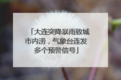 大连突降暴雨致城市内涝，气象台连发多个预警信号