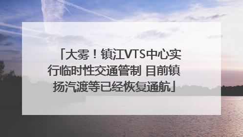 大雾！镇江VTS中心实行临时性交通管制 目前镇扬汽渡等已经恢复通航