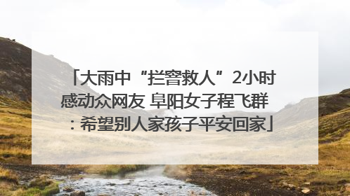 大雨中“拦窨救人”2小时感动众网友 阜阳女子程飞群：希望别人家孩子平安回家