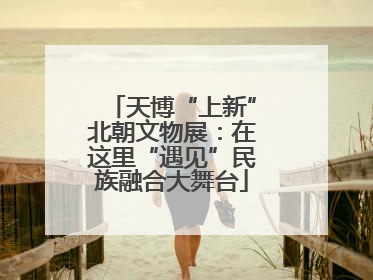 天博“上新”北朝文物展：在这里“遇见”民族融合大舞台