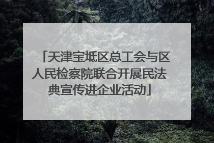 天津宝坻区总工会与区人民检察院联合开展民法典宣传进企业活动