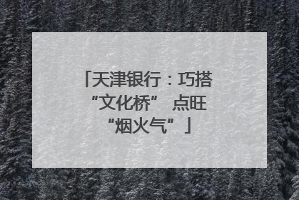天津银行：巧搭“文化桥” 点旺“烟火气”