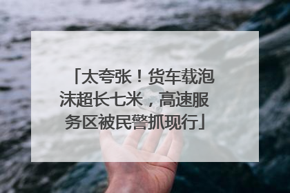 太夸张！货车载泡沫超长七米，高速服务区被民警抓现行
