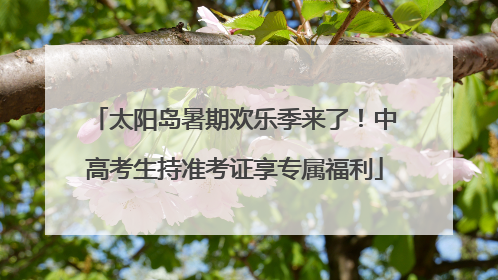 太阳岛暑期欢乐季来了！中高考生持准考证享专属福利