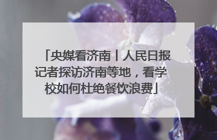 央媒看济南丨人民日报记者探访济南等地，看学校如何杜绝餐饮浪费