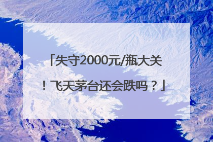 失守2000元/瓶大关！飞天茅台还会跌吗？