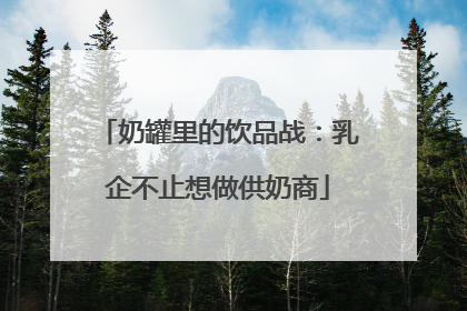 奶罐里的饮品战：乳企不止想做供奶商