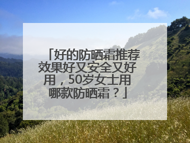 好的防晒霜推荐效果好又安全又好用，50岁女士用哪款防晒霜？