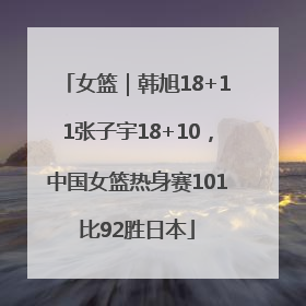 女篮｜韩旭18+11张子宇18+10，中国女篮热身赛101比92胜日本