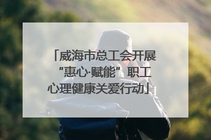 威海市总工会开展“惠心·赋能”职工心理健康关爱行动