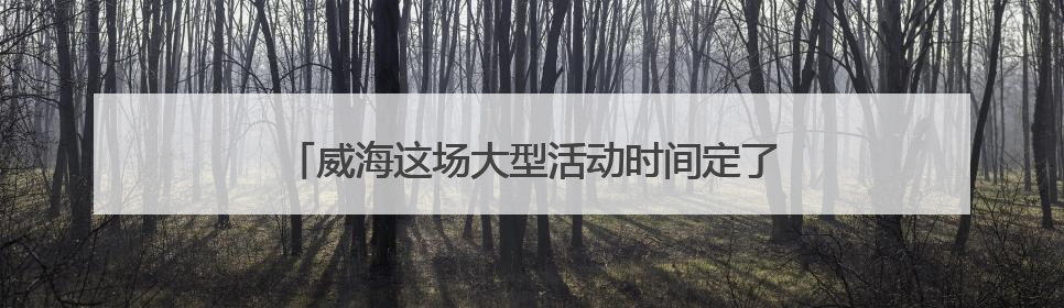 威海这场大型活动时间定了，不敢想现场将有多火爆！