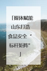 媒体赋能 山东打造食品安全“标杆矩阵”