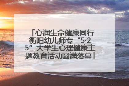 心润生命健康同行 衡阳幼儿师专“5·25”大学生心理健康主题教育活动圆满落幕