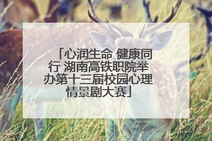 心润生命 健康同行 湖南高铁职院举办第十三届校园心理情景剧大赛