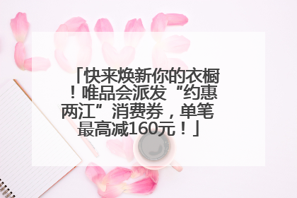 快来焕新你的衣橱！唯品会派发“约惠两江”消费券，单笔最高减160元！