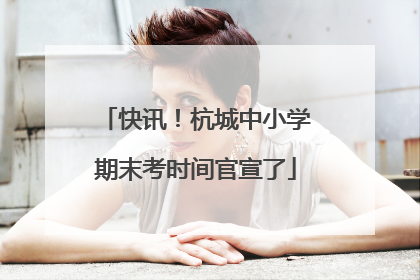 快讯！杭城中小学期末考时间官宣了