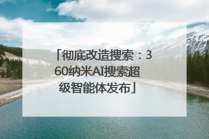 彻底改造搜索：360纳米AI搜索超级智能体发布