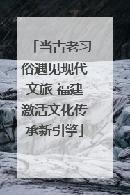 当古老习俗遇见现代文旅 福建激活文化传承新引擎