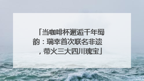 当咖啡杯邂逅千年蜀韵：瑞幸首次联名非遗，带火三大四川瑰宝