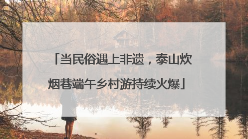 当民俗遇上非遗，泰山炊烟巷端午乡村游持续火爆