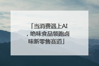 当消费遇上AI，绝味食品领跑卤味新零售赛道