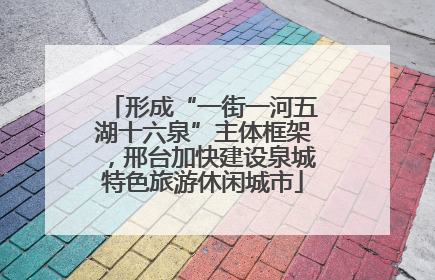 形成“一街一河五湖十六泉”主体框架，邢台加快建设泉城特色旅游休闲城市