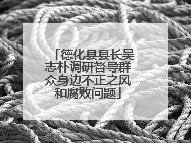 德化县县长吴志朴调研督导群众身边不正之风和腐败问题