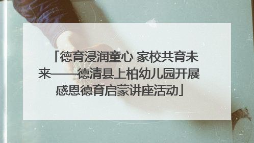 德育浸润童心 家校共育未来——德清县上柏幼儿园开展感恩德育启蒙讲座活动