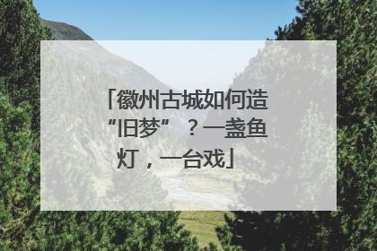 徽州古城如何造“旧梦”？一盏鱼灯，一台戏