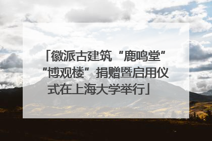 徽派古建筑“鹿鸣堂”“博观楼”捐赠暨启用仪式在上海大学举行
