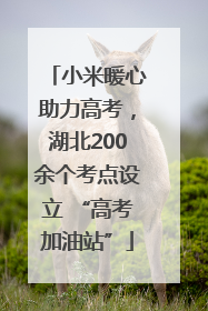 小米暖心助力高考，湖北200余个考点设立 “高考加油站”