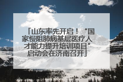 山东率先开启！“国家慢阻肺病基层医疗人才能力提升培训项目”启动会在济南召开