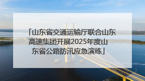 山东省交通运输厅联合山东高速集团开展2025年度山东省公路防汛应急演练