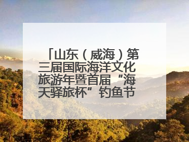 山东（威海）第三届国际海洋文化旅游年暨首届“海天驿旅杯”钓鱼节正式启动