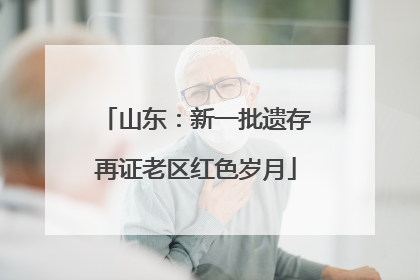 山东：新一批遗存再证老区红色岁月