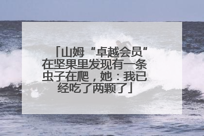 山姆“卓越会员”在坚果里发现有一条虫子在爬，她：我已经吃了两颗了