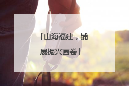 山海福建，铺展振兴画卷