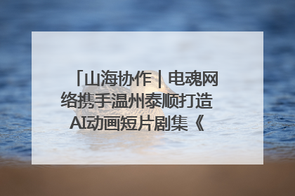 山海协作｜电魂网络携手温州泰顺打造AI动画短片剧集《寻梦泰顺》