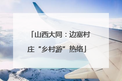 山西大同：边塞村庄“乡村游”热络