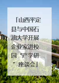 山西平定县与中国石油大学开展企业家进校园“产学研”座谈会