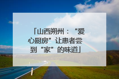 山西朔州：“爱心厨房”让患者尝到“家”的味道