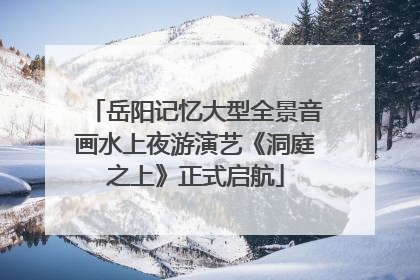 岳阳记忆大型全景音画水上夜游演艺《洞庭之上》正式启航