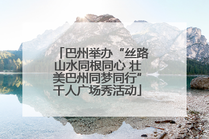 巴州举办“丝路山水同根同心 壮美巴州同梦同行”千人广场秀活动