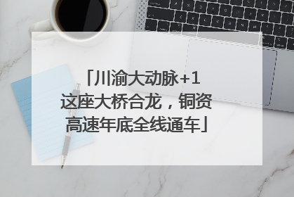 川渝大动脉+1 这座大桥合龙，铜资高速年底全线通车
