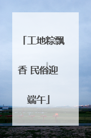 工地粽飘香 民俗迎端午