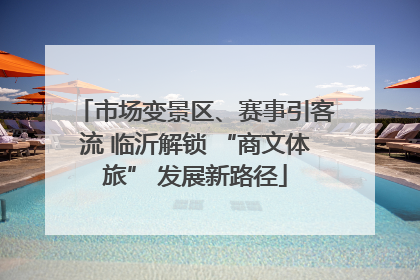 市场变景区、赛事引客流 临沂解锁 “商文体旅” 发展新路径