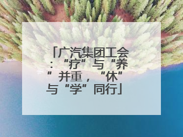 广汽集团工会：“疗”与“养”并重，“休”与“学”同行