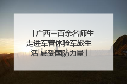 广西三百余名师生走进军营体验军旅生活 感受国防力量