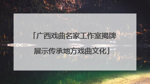 广西戏曲名家工作室揭牌 展示传承地方戏曲文化