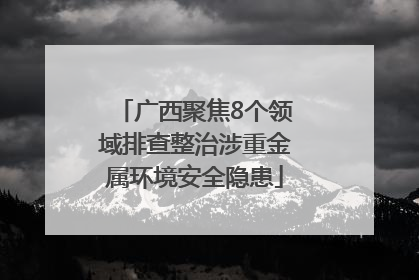 广西聚焦8个领域排查整治涉重金属环境安全隐患
